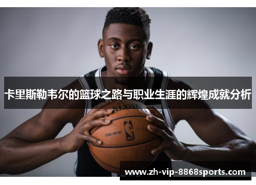 卡里斯勒韦尔的篮球之路与职业生涯的辉煌成就分析 卡里斯勒韦尔的篮球之路与职业生涯的辉煌成就分析