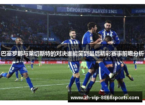 巴塞罗那与莱切斯特的对决谁能笑到最后精彩赛事前瞻分析 巴塞罗那与莱切斯特的对决谁能笑到最后精彩赛事前瞻分析